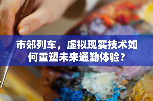 市郊列车，虚拟现实技术如何重塑未来通勤体验？