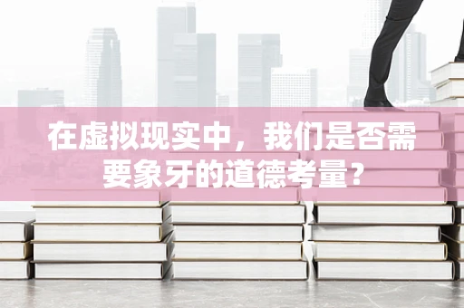 在虚拟现实中，我们是否需要象牙的道德考量？