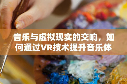 音乐与虚拟现实的交响，如何通过VR技术提升音乐体验？