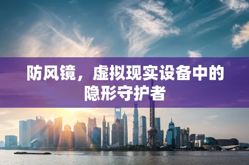 防风镜，虚拟现实设备中的隐形守护者