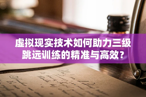 虚拟现实技术如何助力三级跳远训练的精准与高效？