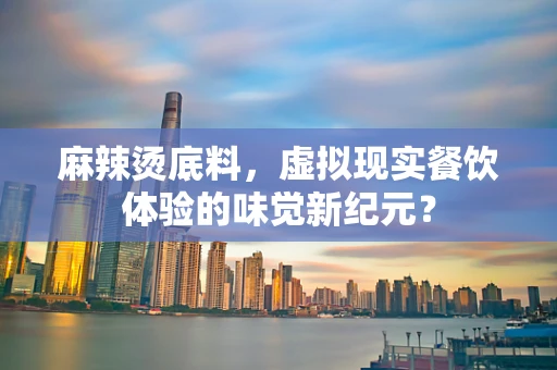 麻辣烫底料，虚拟现实餐饮体验的味觉新纪元？