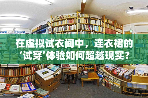 在虚拟试衣间中，连衣裙的‘试穿’体验如何超越现实？