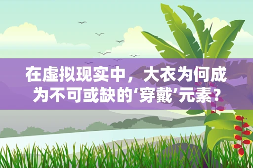 在虚拟现实中，大衣为何成为不可或缺的‘穿戴’元素？