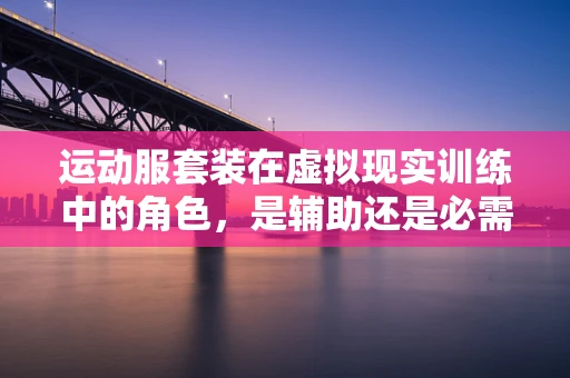运动服套装在虚拟现实训练中的角色，是辅助还是必需？