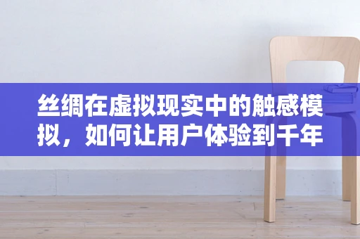 丝绸在虚拟现实中的触感模拟，如何让用户体验到千年古物的细腻？