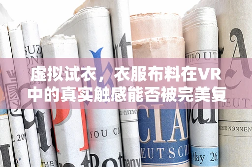 虚拟试衣，衣服布料在VR中的真实触感能否被完美复刻？