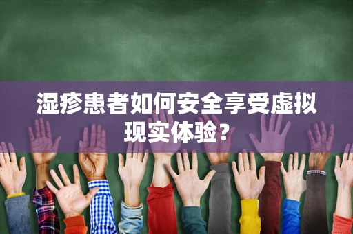 湿疹患者如何安全享受虚拟现实体验？