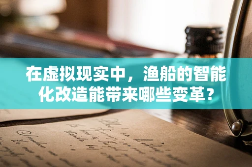 在虚拟现实中，渔船的智能化改造能带来哪些变革？
