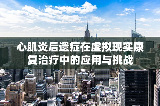心肌炎后遗症在虚拟现实康复治疗中的应用与挑战