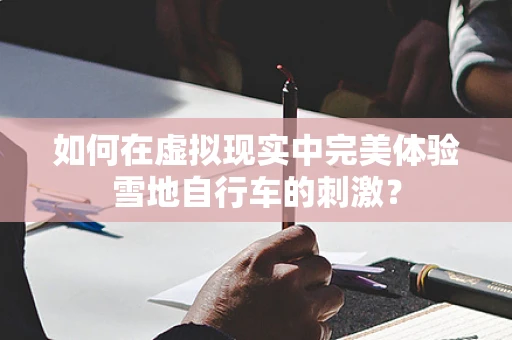 如何在虚拟现实中完美体验雪地自行车的刺激？