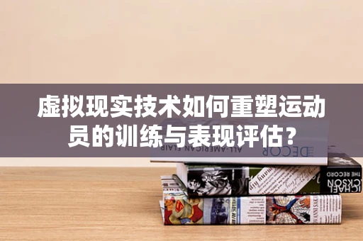 虚拟现实技术如何重塑运动员的训练与表现评估？
