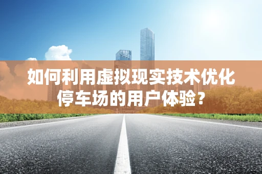 如何利用虚拟现实技术优化停车场的用户体验？
