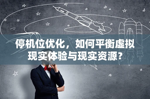 停机位优化，如何平衡虚拟现实体验与现实资源？