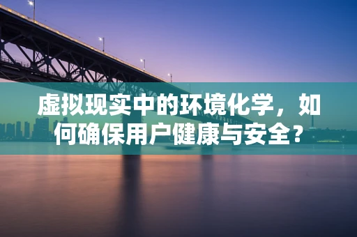 虚拟现实中的环境化学，如何确保用户健康与安全？