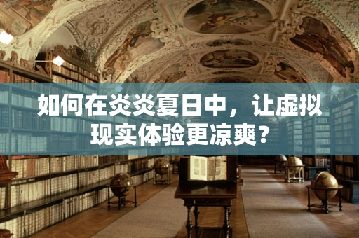 如何在炎炎夏日中，让虚拟现实体验更凉爽？