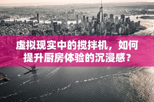 虚拟现实中的搅拌机，如何提升厨房体验的沉浸感？