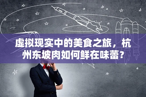 虚拟现实中的美食之旅，杭州东坡肉如何鲜在味蕾？