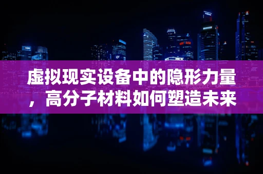 虚拟现实设备中的隐形力量，高分子材料如何塑造未来体验？