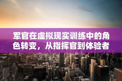 军官在虚拟现实训练中的角色转变，从指挥官到体验者