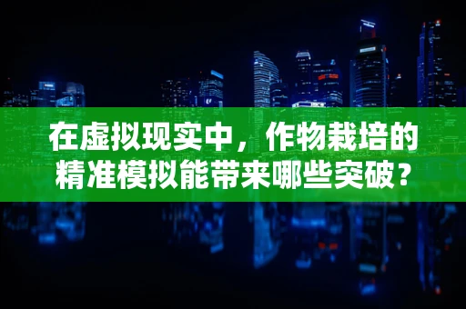 在虚拟现实中，作物栽培的精准模拟能带来哪些突破？