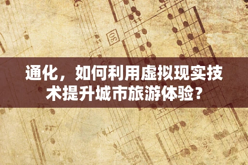 通化，如何利用虚拟现实技术提升城市旅游体验？
