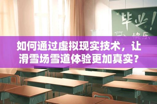 如何通过虚拟现实技术，让滑雪场雪道体验更加真实？