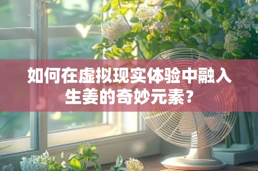 如何在虚拟现实体验中融入生姜的奇妙元素？