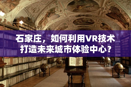 石家庄，如何利用VR技术打造未来城市体验中心？