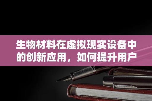 生物材料在虚拟现实设备中的创新应用，如何提升用户体验？