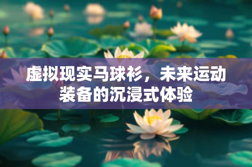 虚拟现实马球衫，未来运动装备的沉浸式体验