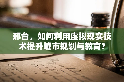 邢台，如何利用虚拟现实技术提升城市规划与教育？