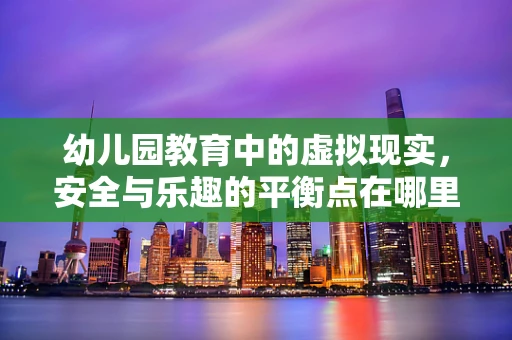 幼儿园教育中的虚拟现实，安全与乐趣的平衡点在哪里？