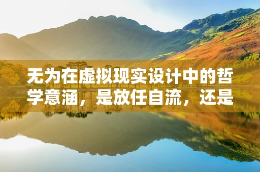 无为在虚拟现实设计中的哲学意涵，是放任自流，还是自然流畅的体验？