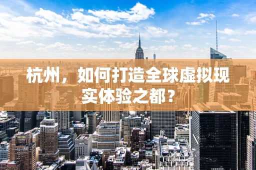 杭州，如何打造全球虚拟现实体验之都？