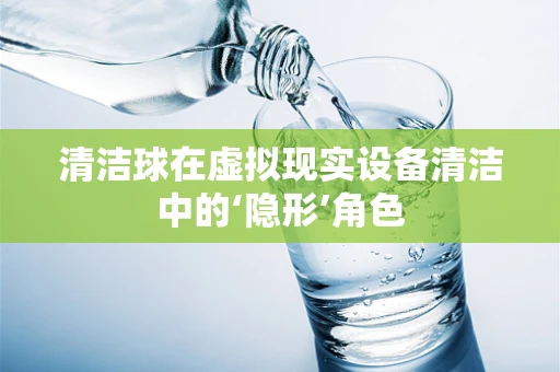 清洁球在虚拟现实设备清洁中的‘隐形’角色