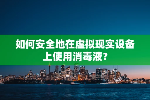 如何安全地在虚拟现实设备上使用消毒液？