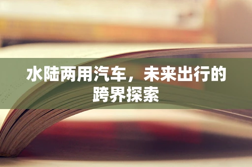 水陆两用汽车，未来出行的跨界探索