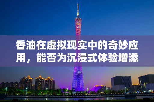 香油在虚拟现实中的奇妙应用，能否为沉浸式体验增添一抹‘香’？