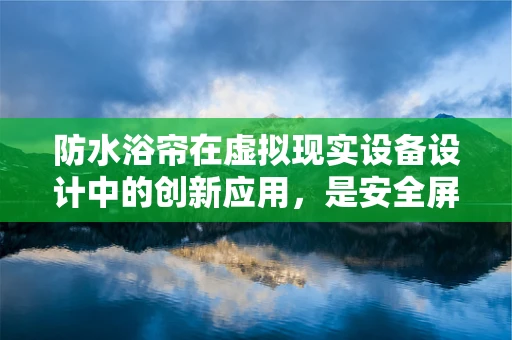 防水浴帘在虚拟现实设备设计中的创新应用，是安全屏障还是用户体验的绊脚石？