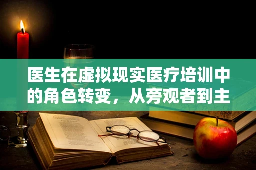 医生在虚拟现实医疗培训中的角色转变，从旁观者到主导者