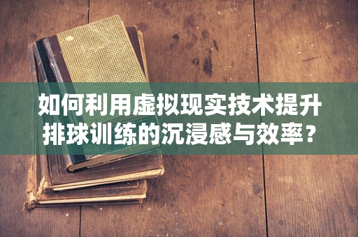 如何利用虚拟现实技术提升排球训练的沉浸感与效率？