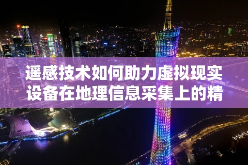 遥感技术如何助力虚拟现实设备在地理信息采集上的精准度？