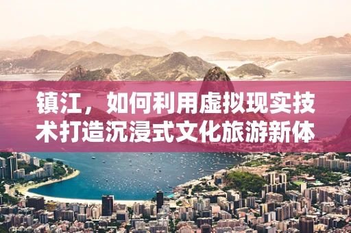 镇江，如何利用虚拟现实技术打造沉浸式文化旅游新体验？