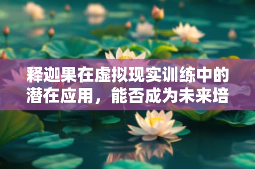 释迦果在虚拟现实训练中的潜在应用，能否成为未来培训的‘奇果’？