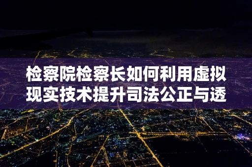 检察院检察长如何利用虚拟现实技术提升司法公正与透明度？