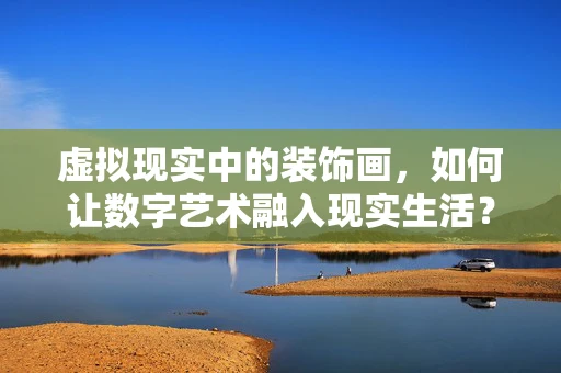 虚拟现实中的装饰画，如何让数字艺术融入现实生活？