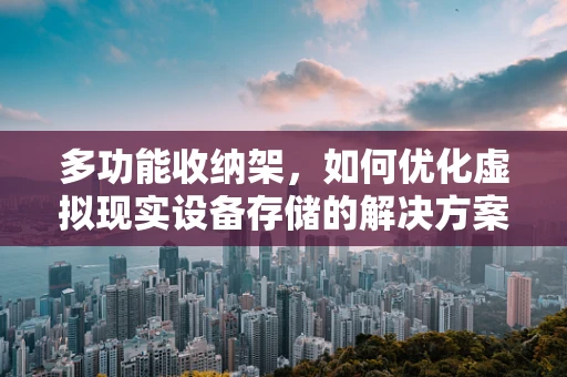 多功能收纳架，如何优化虚拟现实设备存储的解决方案？