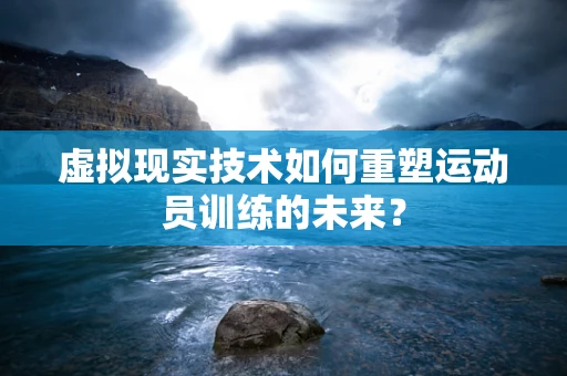 虚拟现实技术如何重塑运动员训练的未来？