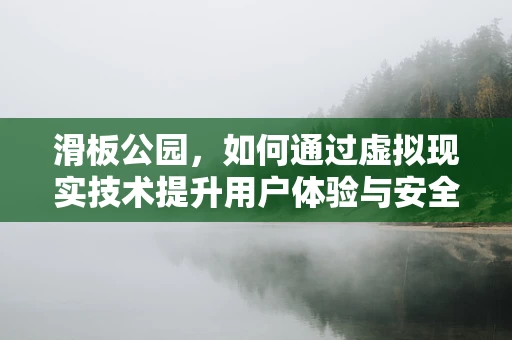 滑板公园，如何通过虚拟现实技术提升用户体验与安全性？
